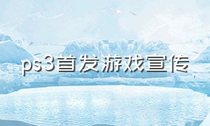 ps3首发游戏宣传（ps3首发大作）