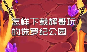 怎样下载辉哥玩的侏罗纪公园（辉哥侏罗纪公园2）