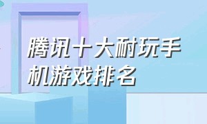 腾讯十大耐玩手机游戏排名（手游腾讯大型游戏排行榜前十名）