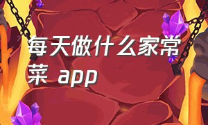 每天做什么家常菜 app（每天做什么家常菜最好）