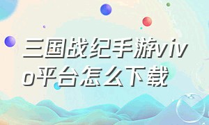 三国战纪手游vivo平台怎么下载（三国战纪手游安卓版本怎么下载）