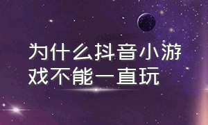 为什么抖音小游戏不能一直玩（为什么抖音小游戏不能进去了）