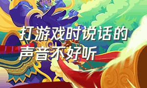 打游戏时说话的声音不好听（打游戏时说话的声音不好听怎么回事）