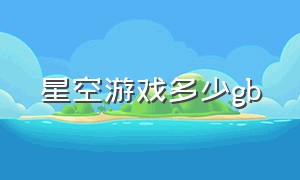 星空游戏多少gb（星空游戏多少个星球）