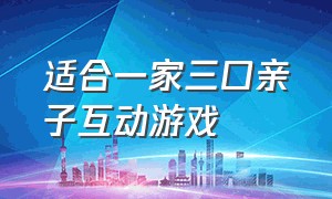 适合一家三口亲子互动游戏（一家三口亲子互动游戏12岁）