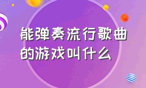 能弹奏流行歌曲的游戏叫什么（什么游戏能弹自己喜欢的歌曲）