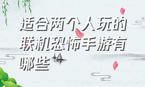 适合两个人玩的联机恐怖手游有哪些