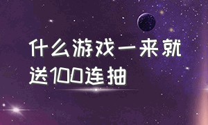 什么游戏一来就送100连抽