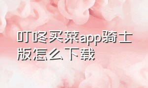 叮咚买菜app骑士版怎么下载