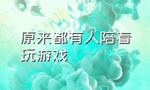 原来都有人陪着玩游戏（原来都有人陪着玩游戏英语）