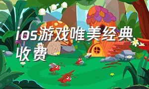 ios游戏唯美经典收费（ios付费高自由度游戏）