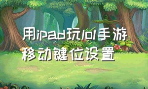 用ipad玩lol手游移动键位设置（lolipad键位最佳设置）