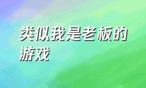 类似我是老板的游戏（和我是大东家类似的游戏）