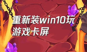 重新装win10玩游戏卡屏（重新装win10玩游戏卡屏怎么回事）