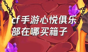 cf手游心悦俱乐部在哪买箱子