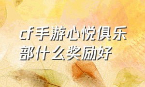 cf手游心悦俱乐部什么奖励好（心悦俱乐部cf手游怎么领赏金令）