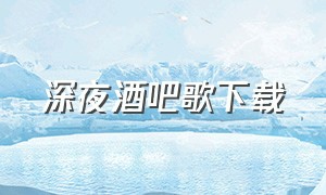 深夜酒吧歌下载（在那深夜酒吧歌名是什么）