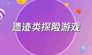 遗迹类探险游戏（遗迹探险类游戏排行榜）