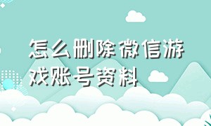 怎么删除微信游戏账号资料（微信游戏登录新账号怎么删除）