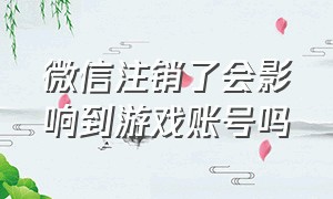 微信注销了会影响到游戏账号吗（微信注销在哪）