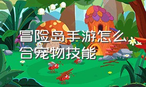 冒险岛手游怎么合宠物技能（冒险岛手游怎么带六个宠物）