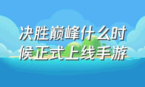 决胜巅峰什么时候正式上线手游（决胜巅峰手游下载）