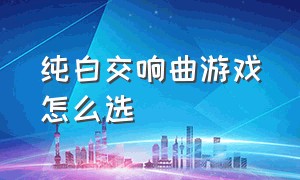 纯白交响曲游戏怎么选（纯白交响曲游戏下载教程手机）