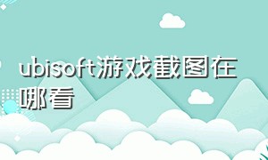 ubisoft游戏截图在哪看（ubisoft怎么截图）