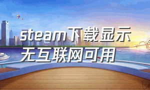 steam下载显示无互联网可用（steam下载错误无互联网连接）