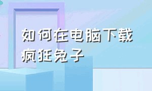 如何在电脑下载疯狂兔子（电脑疯狂兔子人免费版怎么下载）