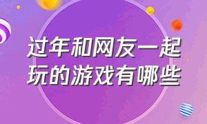 过年和网友一起玩的游戏有哪些（新年大家可以一起玩的游戏）