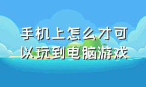 手机上怎么才可以玩到电脑游戏（怎样在手机端玩到电脑游戏）