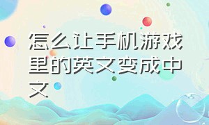 怎么让手机游戏里的英文变成中文（手机英文游戏可以调成中文游戏吗）