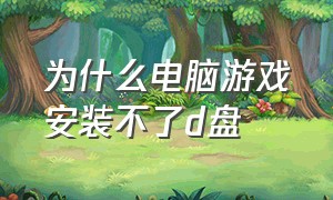 为什么电脑游戏安装不了d盘（为什么电脑游戏安装不了d盘文件）