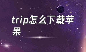 trip怎么下载苹果（trip app下载）