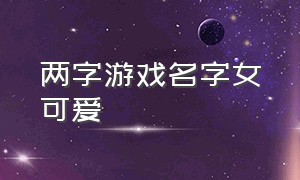 两字游戏名字女可爱