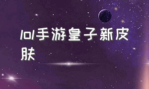 lol手游皇子新皮肤（英雄联盟手游皮肤皇子演示）