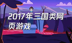 2017年三国类网页游戏（2017年三国类网页游戏排行榜）