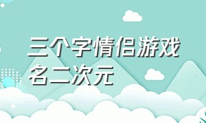 三个字情侣游戏名二次元（三个字情侣游戏名二次元网名）