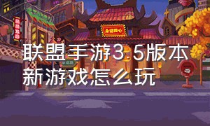 联盟手游3.5版本新游戏怎么玩（联盟手游新版本详细介绍）