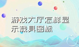 游戏大厅怎样显示载具图标（怎么在游戏大厅打开控制台）