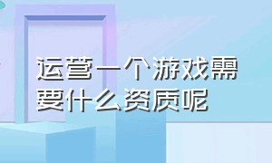 运营一个游戏需要什么资质呢