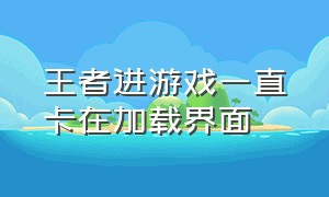 王者进游戏一直卡在加载界面（王者进入游戏前的加载界面卡住了）