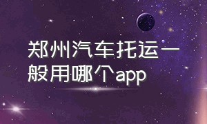 郑州汽车托运一般用哪个app