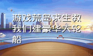 游戏荒岛求生教我们建豪华大轮船