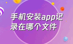 手机安装app记录在哪个文件（手机上如何查看app安装的路径）