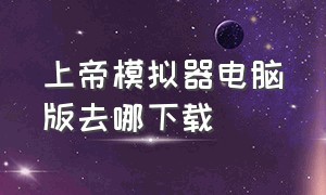 上帝模拟器电脑版去哪下载（上帝模拟器电脑版免费版下载教程）