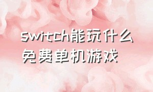 switch能玩什么免费单机游戏（switch有免费单机游戏吗）