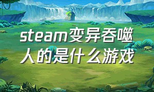 steam变异吞噬人的是什么游戏（steam上主角变异会切换形态的游戏）