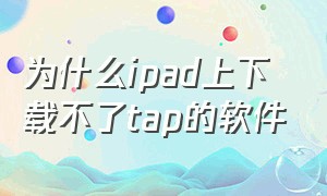 为什么ipad上下载不了tap的软件